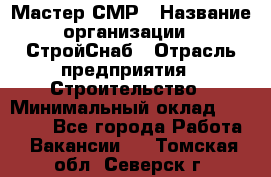 Мастер СМР › Название организации ­ СтройСнаб › Отрасль предприятия ­ Строительство › Минимальный оклад ­ 25 000 - Все города Работа » Вакансии   . Томская обл.,Северск г.